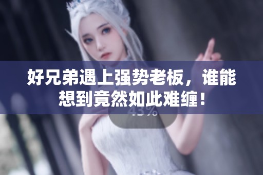 好兄弟遇上强势老板，谁能想到竟然如此难缠！