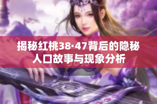 揭秘红桃38·47背后的隐秘人口故事与现象分析