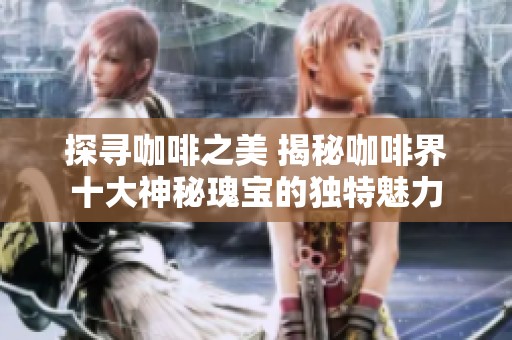 探寻咖啡之美 揭秘咖啡界十大神秘瑰宝的独特魅力