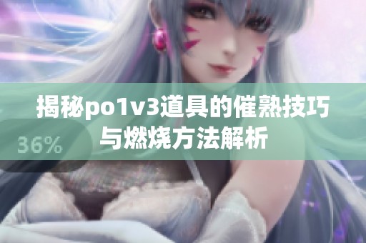 揭秘po1v3道具的催熟技巧与燃烧方法解析