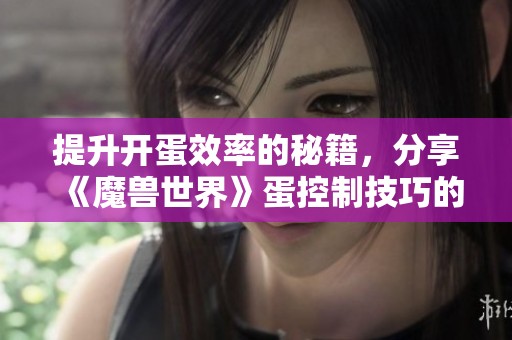 提升开蛋效率的秘籍，分享《魔兽世界》蛋控制技巧的全面心得