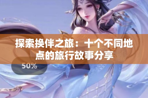 探索换伴之旅：十个不同地点的旅行故事分享
