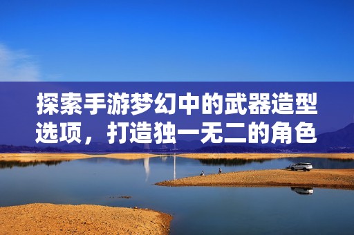 探索手游梦幻中的武器造型选项，打造独一无二的角色形象
