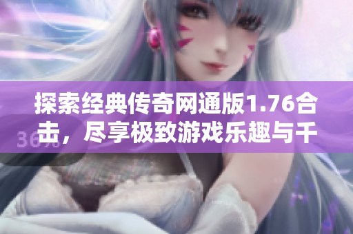 探索经典传奇网通版1.76合击，尽享极致游戏乐趣与千机世界的精彩体验