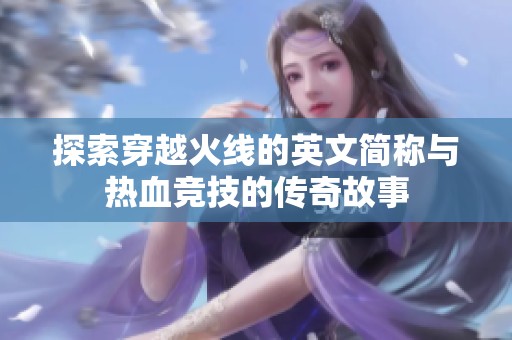 探索穿越火线的英文简称与热血竞技的传奇故事