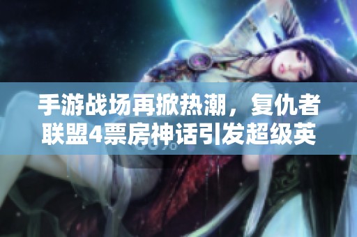 手游战场再掀热潮，复仇者联盟4票房神话引发超级英雄游戏热潮