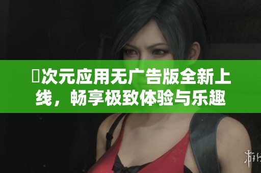 囧次元应用无广告版全新上线，畅享极致体验与乐趣