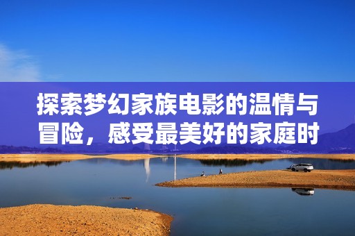 探索梦幻家族电影的温情与冒险，感受最美好的家庭时光