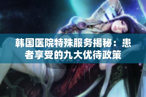 韩国医院特殊服务揭秘：患者享受的九大优待政策