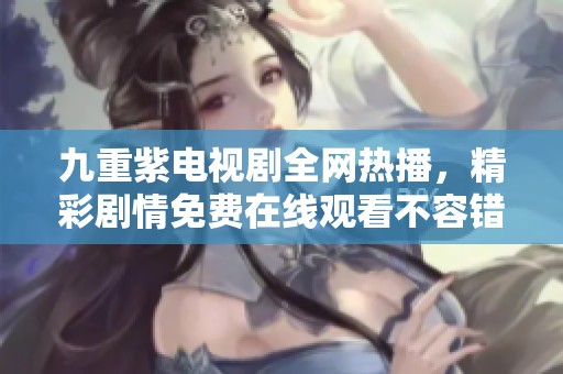 九重紫电视剧全网热播，精彩剧情免费在线观看不容错过！