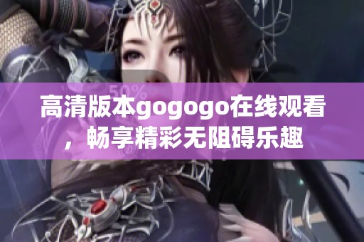 高清版本gogogo在线观看，畅享精彩无阻碍乐趣