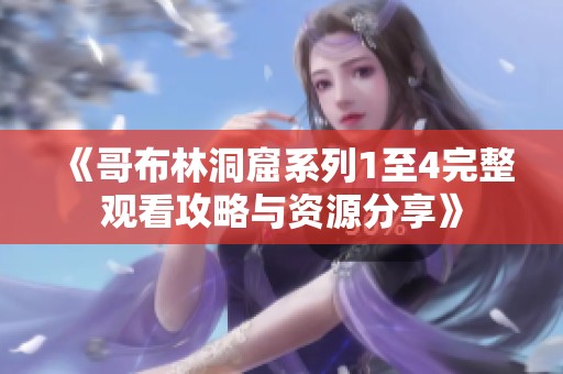 《哥布林洞窟系列1至4完整观看攻略与资源分享》