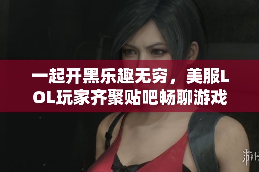 一起开黑乐趣无穷，美服LOL玩家齐聚贴吧畅聊游戏趣事