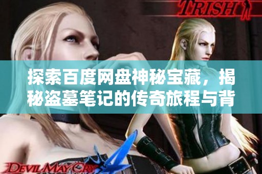 探索百度网盘神秘宝藏，揭秘盗墓笔记的传奇旅程与背后故事