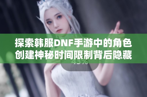 探索韩服DNF手游中的角色创建神秘时间限制背后隐藏的秘密