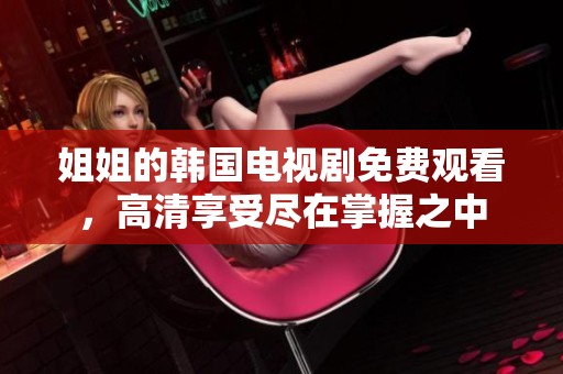 姐姐的韩国电视剧免费观看，高清享受尽在掌握之中