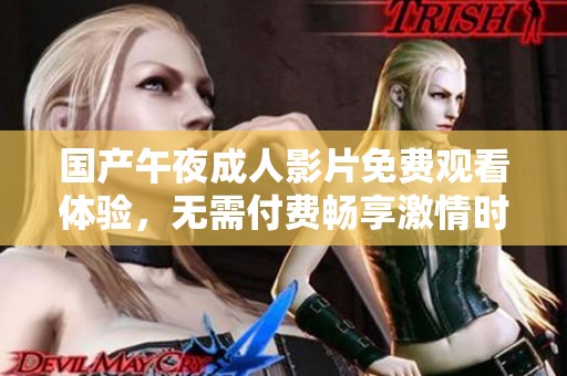 国产午夜成人影片免费观看体验，无需付费畅享激情时刻
