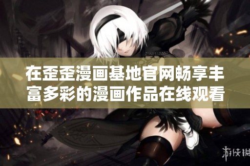 在歪歪漫画基地官网畅享丰富多彩的漫画作品在线观看