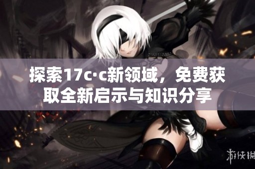 探索17c·c新领域，免费获取全新启示与知识分享