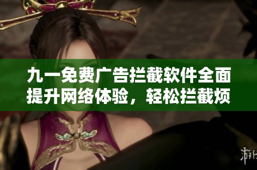 九一免费广告拦截软件全面提升网络体验，轻松拦截烦人广告