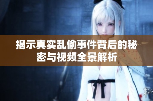 揭示真实乱偷事件背后的秘密与视频全景解析