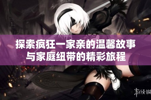 探索疯狂一家亲的温馨故事与家庭纽带的精彩旅程