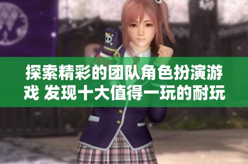 探索精彩的团队角色扮演游戏 发现十大值得一玩的耐玩佳作