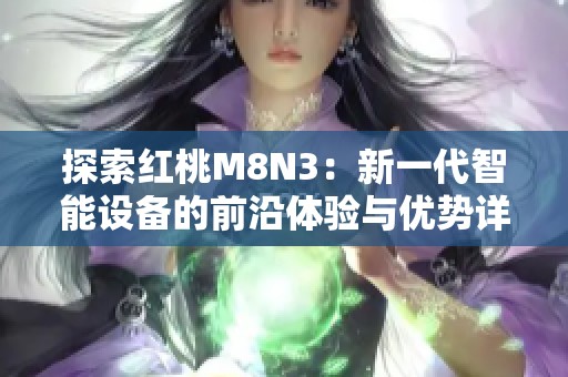 探索红桃M8N3：新一代智能设备的前沿体验与优势详解