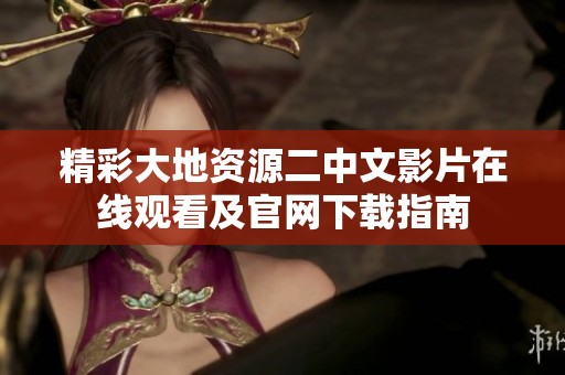 精彩大地资源二中文影片在线观看及官网下载指南