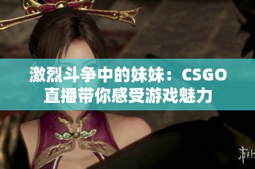 激烈斗争中的妹妹：CSGO直播带你感受游戏魅力