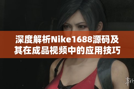 深度解析Nike1688源码及其在成品视频中的应用技巧