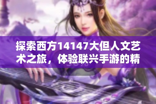探索西方14147大但人文艺术之旅，体验联兴手游的精彩魅力
