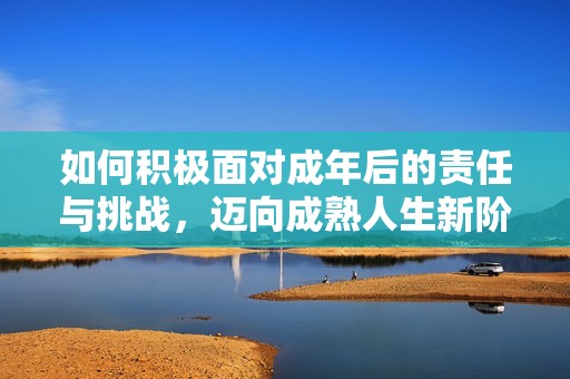 如何积极面对成年后的责任与挑战，迈向成熟人生新阶段