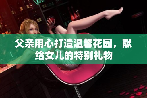 父亲用心打造温馨花园，献给女儿的特别礼物