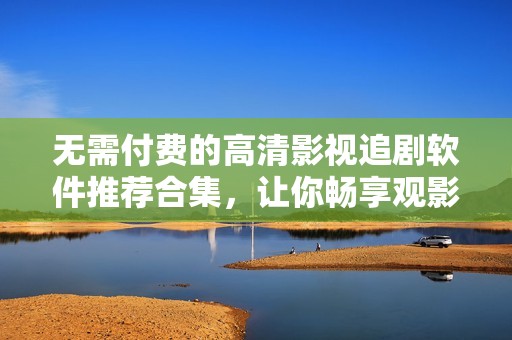 无需付费的高清影视追剧软件推荐合集，让你畅享观影乐趣