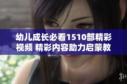 幼儿成长必看1510部精彩视频 精彩内容助力启蒙教育
