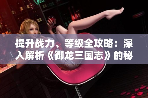 提升战力、等级全攻略：深入解析《御龙三国志》的秘诀与技巧