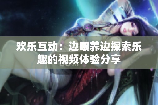 欢乐互动：边喂养边探索乐趣的视频体验分享