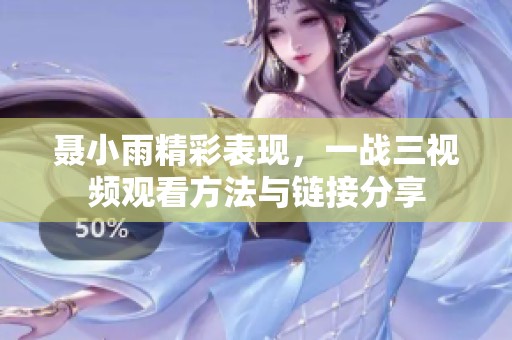 聂小雨精彩表现，一战三视频观看方法与链接分享