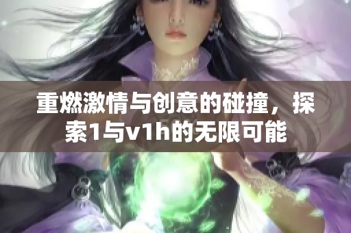 重燃激情与创意的碰撞，探索1与v1h的无限可能