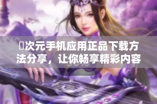 囧次元手机应用正品下载方法分享，让你畅享精彩内容