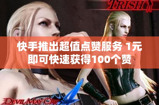 快手推出超值点赞服务 1元即可快速获得100个赞