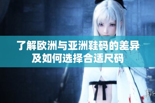 了解欧洲与亚洲鞋码的差异及如何选择合适尺码