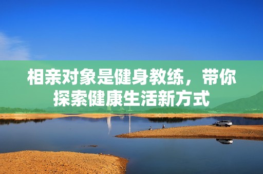 相亲对象是健身教练，带你探索健康生活新方式