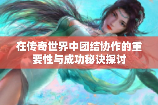 在传奇世界中团结协作的重要性与成功秘诀探讨