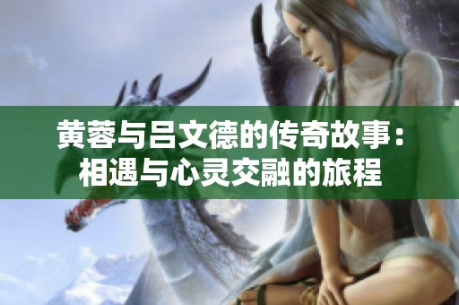 黄蓉与吕文德的传奇故事：相遇与心灵交融的旅程