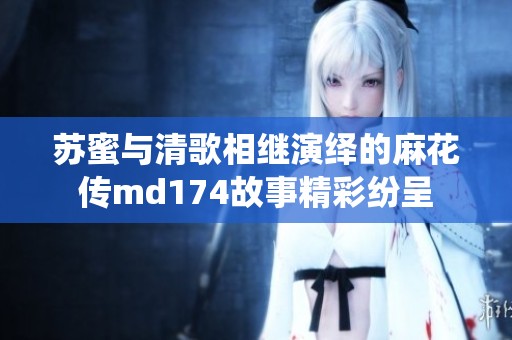 苏蜜与清歌相继演绎的麻花传md174故事精彩纷呈