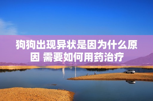 狗狗出现异状是因为什么原因 需要如何用药治疗