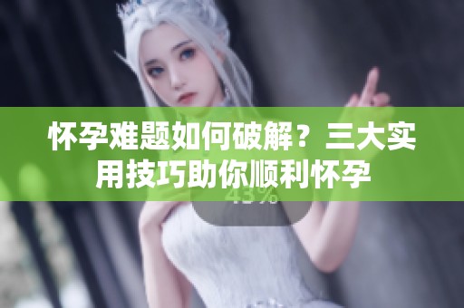 怀孕难题如何破解？三大实用技巧助你顺利怀孕