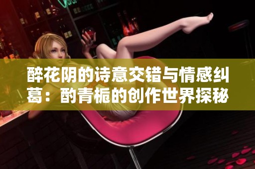 醉花阴的诗意交错与情感纠葛：酌青栀的创作世界探秘
